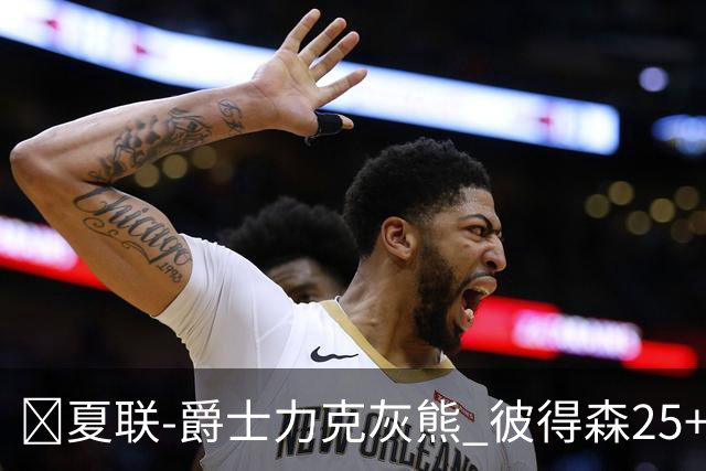 🏀夏联-爵士力克灰熊 彼得森25+12 布泽尔18+7 科沃德23分